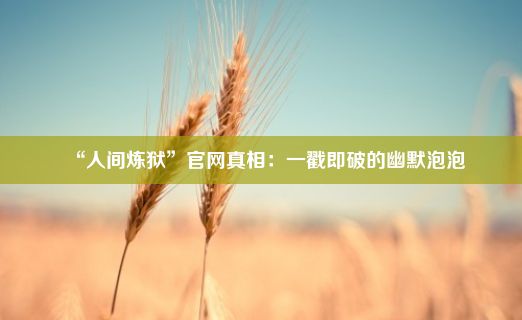 “人间炼狱”官网真相：一戳即破的幽默泡泡