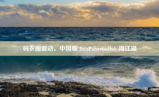 码农圈震动，中国版 JavaParserGitHub 闯江湖