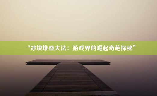 “冰块堆叠大法：游戏界的崛起奇葩探秘”