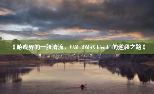 《游戏界的一股清流，VAM 3DMAX blender的逆袭之路》