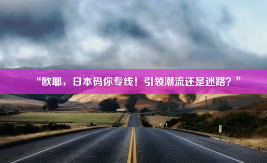 “欧耶，日本码你专线！引领潮流还是迷路？”