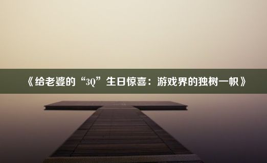 《给老婆的“3Q”生日惊喜：游戏界的独树一帜》