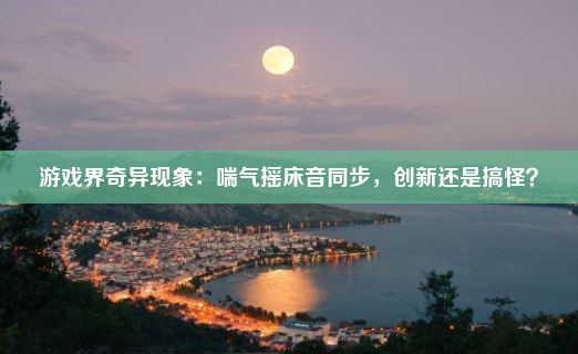 游戏界奇异现象：喘气摇床音同步，创新还是搞怪？