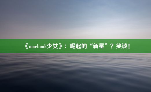 《macbook少女》：崛起的“新星”？笑谈！