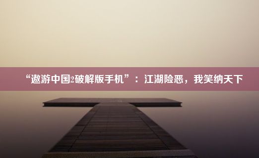 “遨游中国2破解版手机”：江湖险恶，我笑纳天下