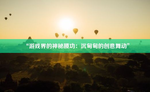 “游戏界的神秘腰功：沉甸甸的创意舞动”