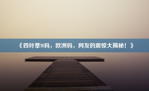 《四叶草M码，欧洲码，网友的震惊大揭秘！》