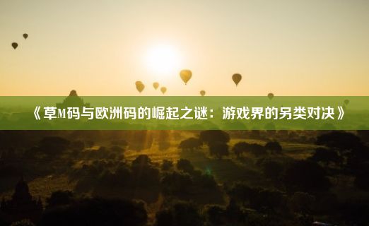 《草M码与欧洲码的崛起之谜：游戏界的另类对决》