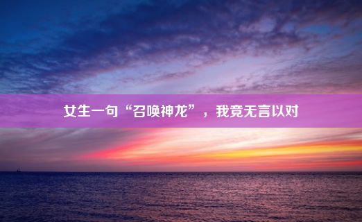 女生一句“召唤神龙”，我竟无言以对