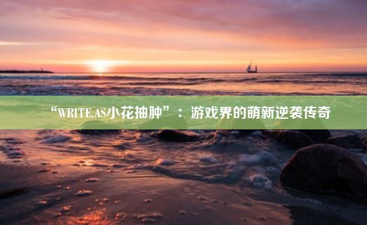 “WRITE.AS小花抽肿”：游戏界的萌新逆袭传奇