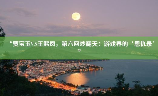 “贾宝玉V.S王熙凤，第六回炒翻天：游戏界的‘恩仇录’”