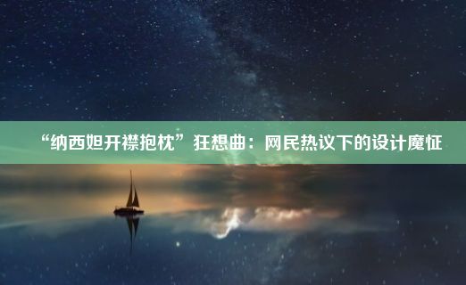 “纳西妲开襟抱枕”狂想曲：网民热议下的设计魔怔