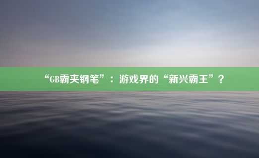 “GB霸夹钢笔”：游戏界的“新兴霸王”？