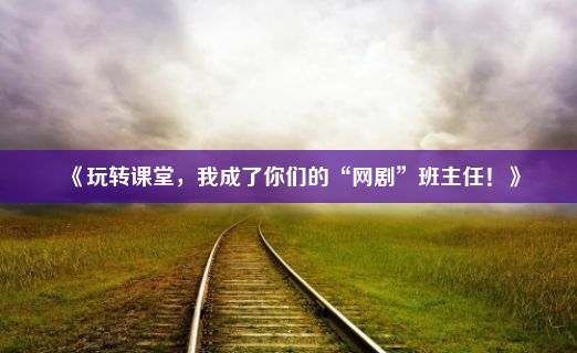 《玩转课堂，我成了你们的“网剧”班主任！》