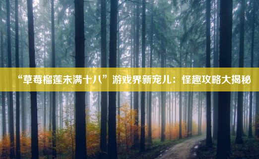 “草莓榴莲未满十八”游戏界新宠儿：怪趣攻略大揭秘