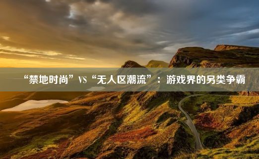 “禁地时尚”VS“无人区潮流”：游戏界的另类争霸