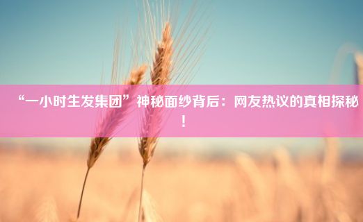 “一小时生发集团”神秘面纱背后：网友热议的真相探秘！