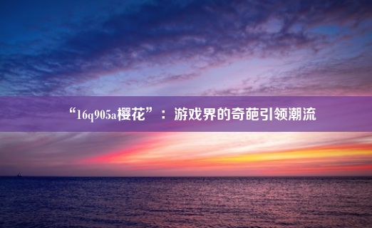 “16q905a樱花”：游戏界的奇葩引领潮流