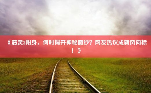 《恶灵3附身，何时揭开神秘面纱？网友热议成新风向标！》