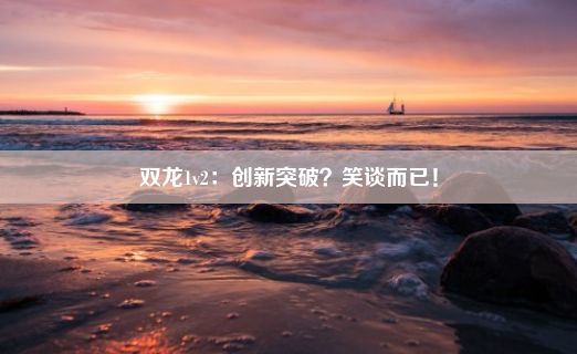 双龙1v2：创新突破？笑谈而已！