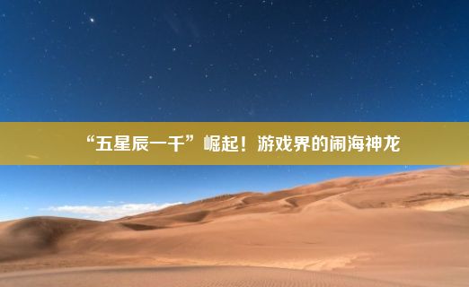 “五星辰一千”崛起！游戏界的闹海神龙