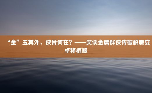 “金”玉其外，侠骨何在？——笑谈金庸群侠传破解版安卓移植版