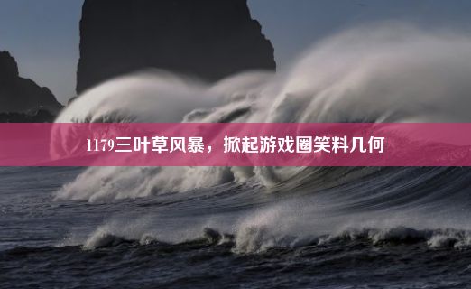 1179三叶草风暴，掀起游戏圈笑料几何