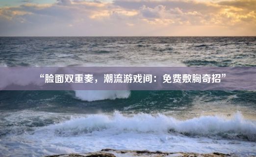 “脸面双重奏，潮流游戏间：免费敷胸奇招”