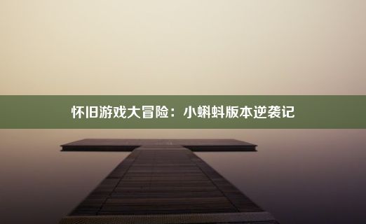 怀旧游戏大冒险：小蝌蚪版本逆袭记