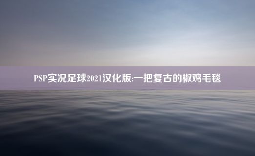 PSP实况足球2021汉化版:一把复古的椒鸡毛毯