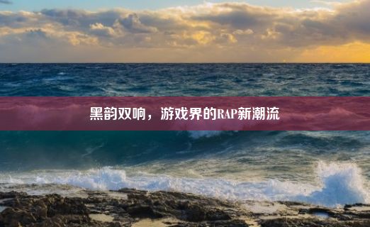 黑韵双响，游戏界的RAP新潮流