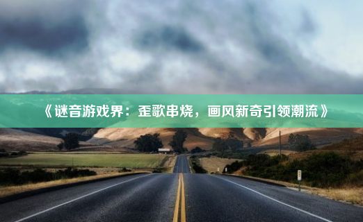 《谜音游戏界：歪歌串烧，画风新奇引领潮流》