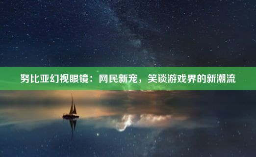 努比亚幻视眼镜：网民新宠，笑谈游戏界的新潮流