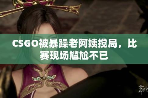 《揭秘CSGO剧情：暴躁老阿姨的“火爆”演绎》