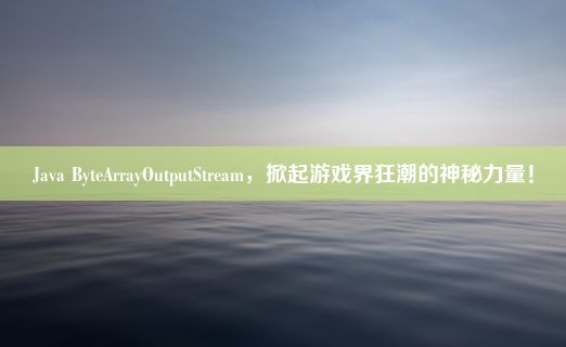 Java ByteArrayOutputStream，掀起游戏界狂潮的神秘力量！