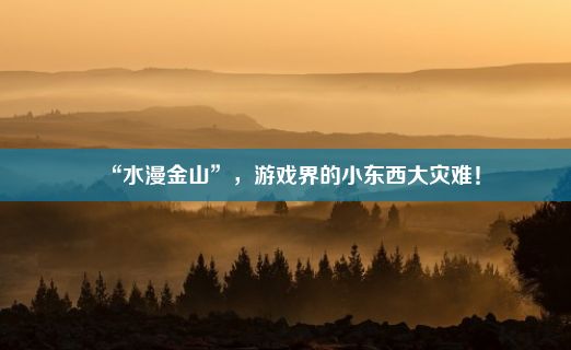 “水漫金山”，游戏界的小东西大灾难！