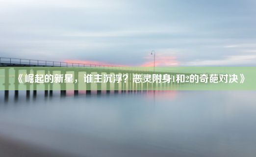 《崛起的新星，谁主沉浮？恶灵附身1和2的奇葩对决》