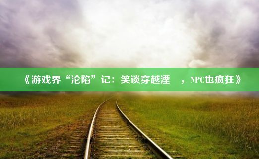 《游戏界“沦陷”记：笑谈穿越湮婸，NPC也疯狂》