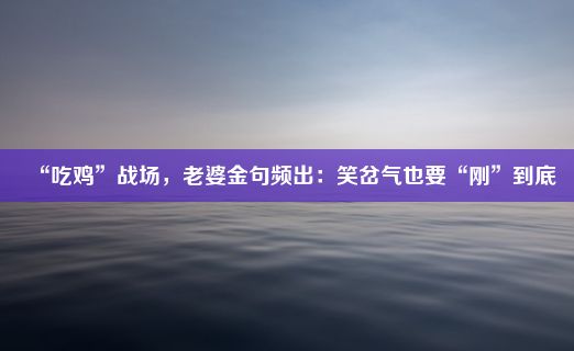 “吃鸡”战场，老婆金句频出：笑岔气也要“刚”到底