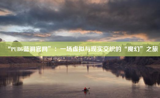 “PUBG蓝洞官网”：一场虚拟与现实交织的“魔幻”之旅