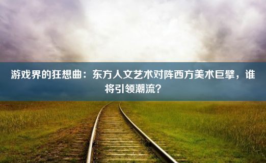 游戏界的狂想曲：东方人文艺术对阵西方美术巨擘，谁将引领潮流？