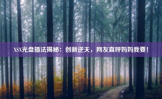 XSX光盘插法揭秘：创新逆天，网友直呼妈妈我要！