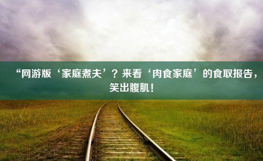 “网游版‘家庭煮夫’？来看‘肉食家庭’的食取报告，笑出腹肌！