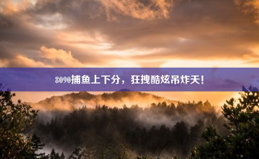 8090捕鱼上下分，狂拽酷炫吊炸天！