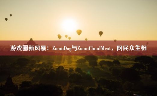 游戏圈新风暴：ZoomDog与ZoomCloudMeat，网民众生相