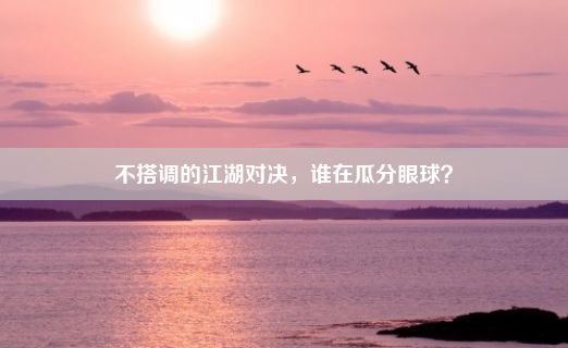 不搭调的江湖对决，谁在瓜分眼球？