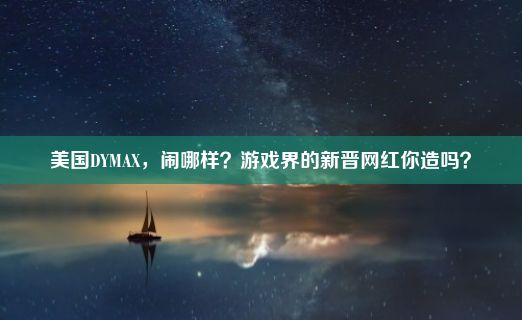 美国DYMAX，闹哪样？游戏界的新晋网红你造吗？