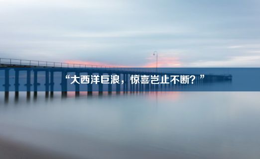 “大西洋巨浪，惊喜岂止不断？”