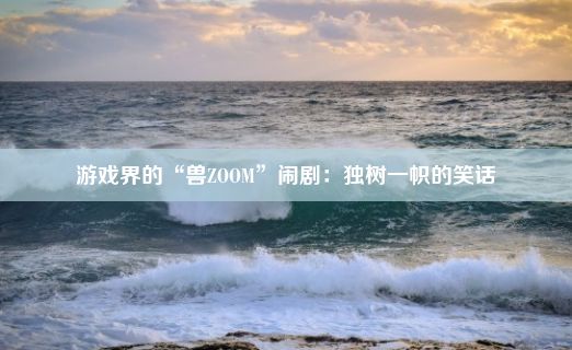 游戏界的“兽ZOOM”闹剧：独树一帜的笑话