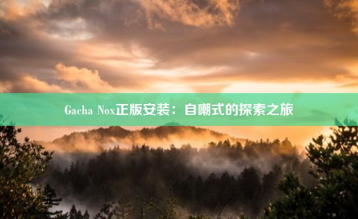 Gacha Nox正版安装：自嘲式的探索之旅